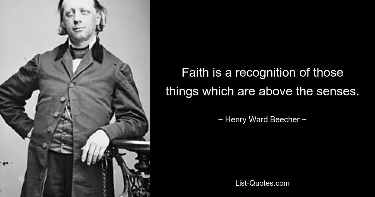 Faith is a recognition of those things which are above the senses. — © Henry Ward Beecher