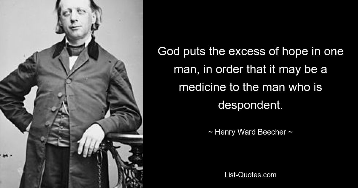 God puts the excess of hope in one man, in order that it may be a medicine to the man who is despondent. — © Henry Ward Beecher