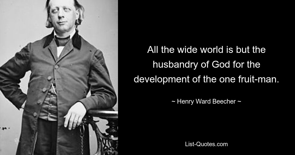 All the wide world is but the husbandry of God for the development of the one fruit-man. — © Henry Ward Beecher