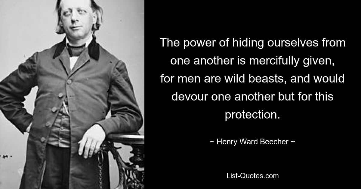 Милосердно дана возможность скрываться друг от друга, ибо люди — дикие звери и сожрали бы друг друга, если бы не эта защита. — © Генри Уорд Бичер 