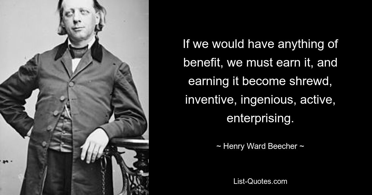 If we would have anything of benefit, we must earn it, and earning it become shrewd, inventive, ingenious, active, enterprising. — © Henry Ward Beecher