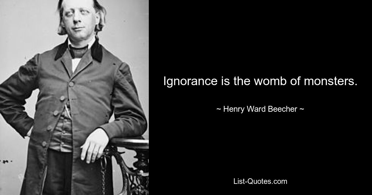 Ignorance is the womb of monsters. — © Henry Ward Beecher