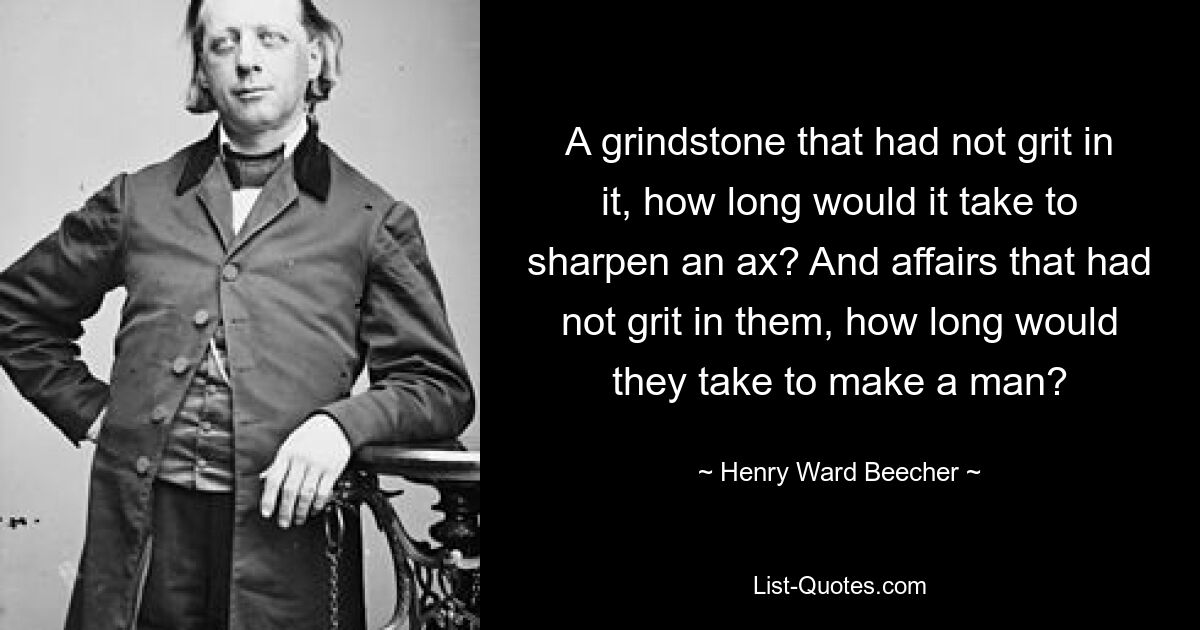 A grindstone that had not grit in it, how long would it take to sharpen an ax? And affairs that had not grit in them, how long would they take to make a man? — © Henry Ward Beecher