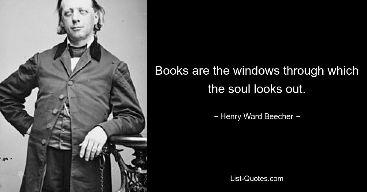 Books are the windows through which the soul looks out. — © Henry Ward Beecher