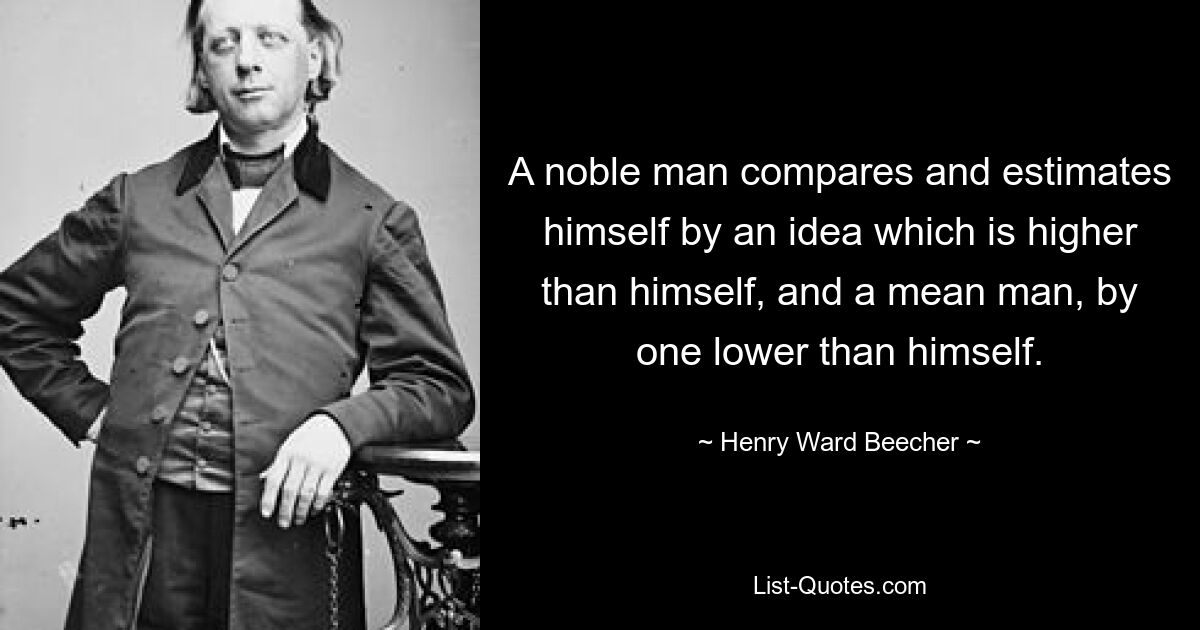 Ein edler Mann vergleicht und bewertet sich selbst mit einer Idee, die höher ist als er selbst, und ein gemeiner Mann mit einer Idee, die niedriger ist als er selbst. — © Henry Ward Beecher 