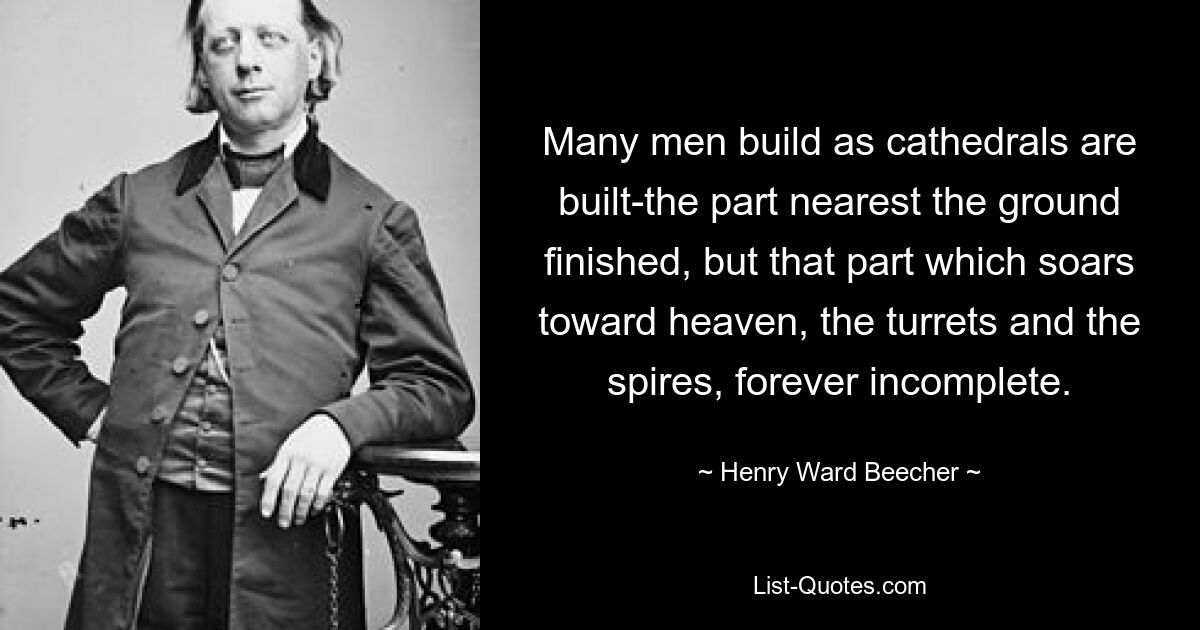 Many men build as cathedrals are built-the part nearest the ground finished, but that part which soars toward heaven, the turrets and the spires, forever incomplete. — © Henry Ward Beecher