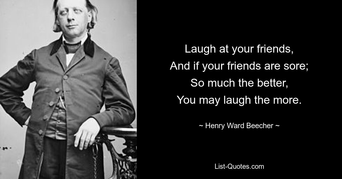 Laugh at your friends,
And if your friends are sore;
So much the better,
You may laugh the more. — © Henry Ward Beecher