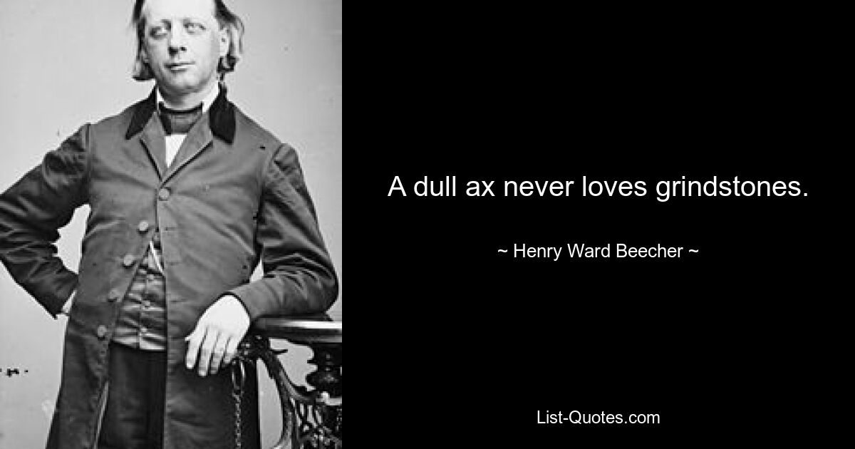 A dull ax never loves grindstones. — © Henry Ward Beecher