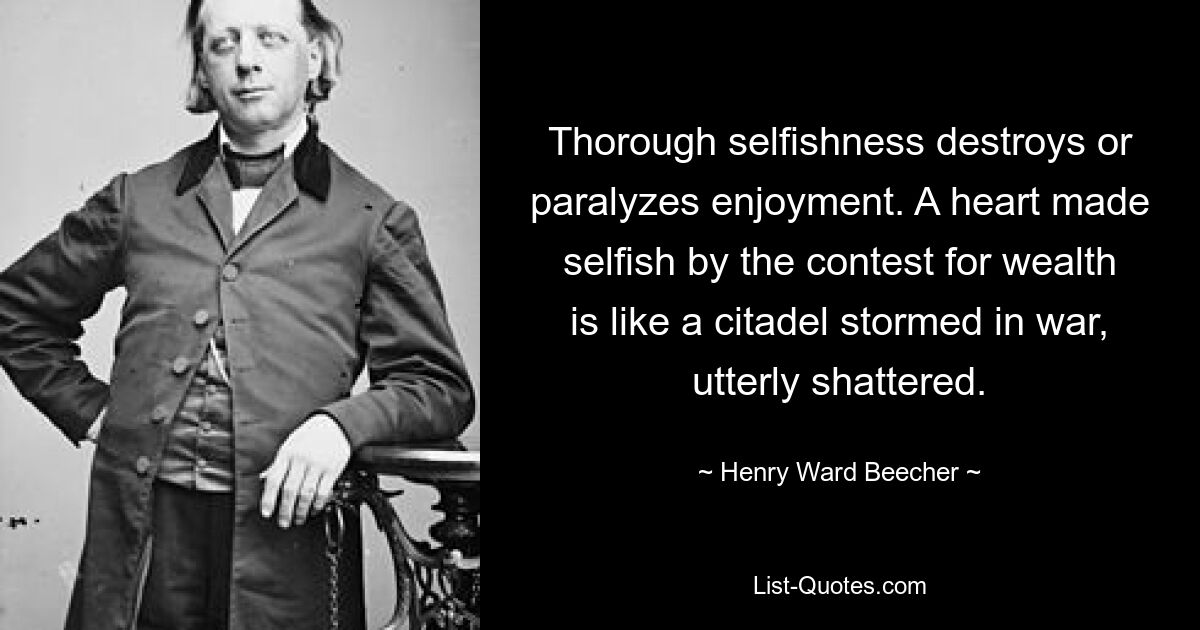 Thorough selfishness destroys or paralyzes enjoyment. A heart made selfish by the contest for wealth is like a citadel stormed in war, utterly shattered. — © Henry Ward Beecher