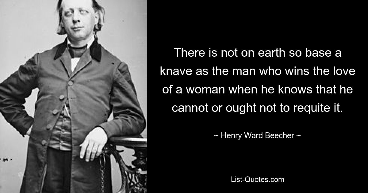 There is not on earth so base a knave as the man who wins the love of a woman when he knows that he cannot or ought not to requite it. — © Henry Ward Beecher