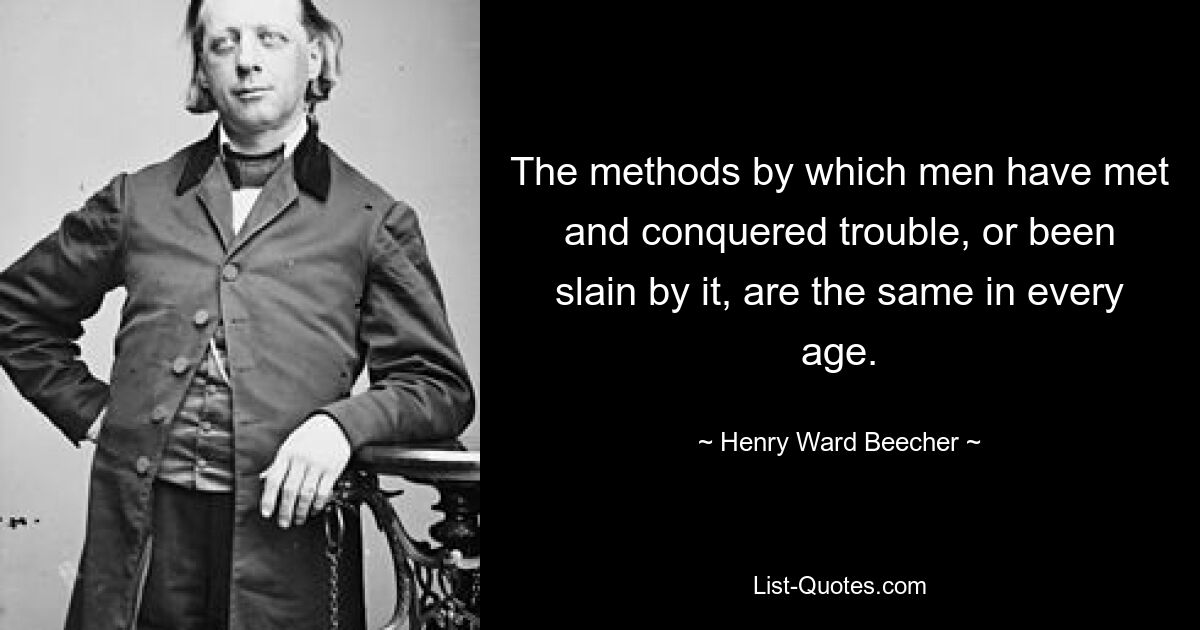 The methods by which men have met and conquered trouble, or been slain by it, are the same in every age. — © Henry Ward Beecher