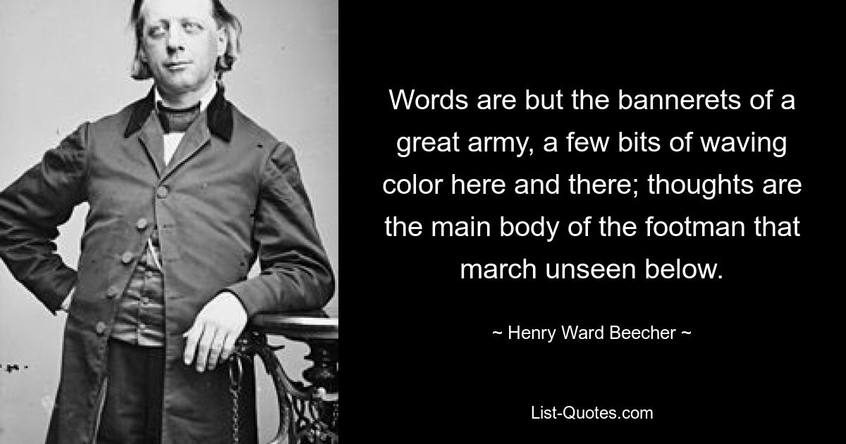 Words are but the bannerets of a great army, a few bits of waving color here and there; thoughts are the main body of the footman that march unseen below. — © Henry Ward Beecher