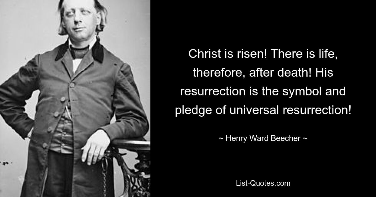 Christ is risen! There is life, therefore, after death! His resurrection is the symbol and pledge of universal resurrection! — © Henry Ward Beecher