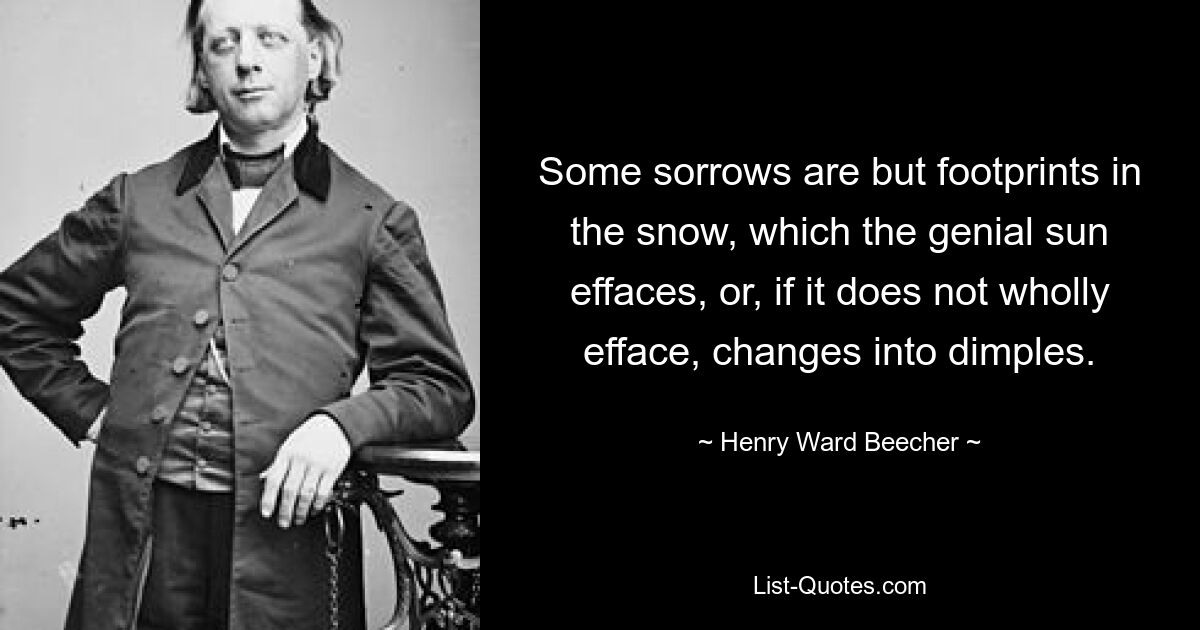 Some sorrows are but footprints in the snow, which the genial sun effaces, or, if it does not wholly efface, changes into dimples. — © Henry Ward Beecher