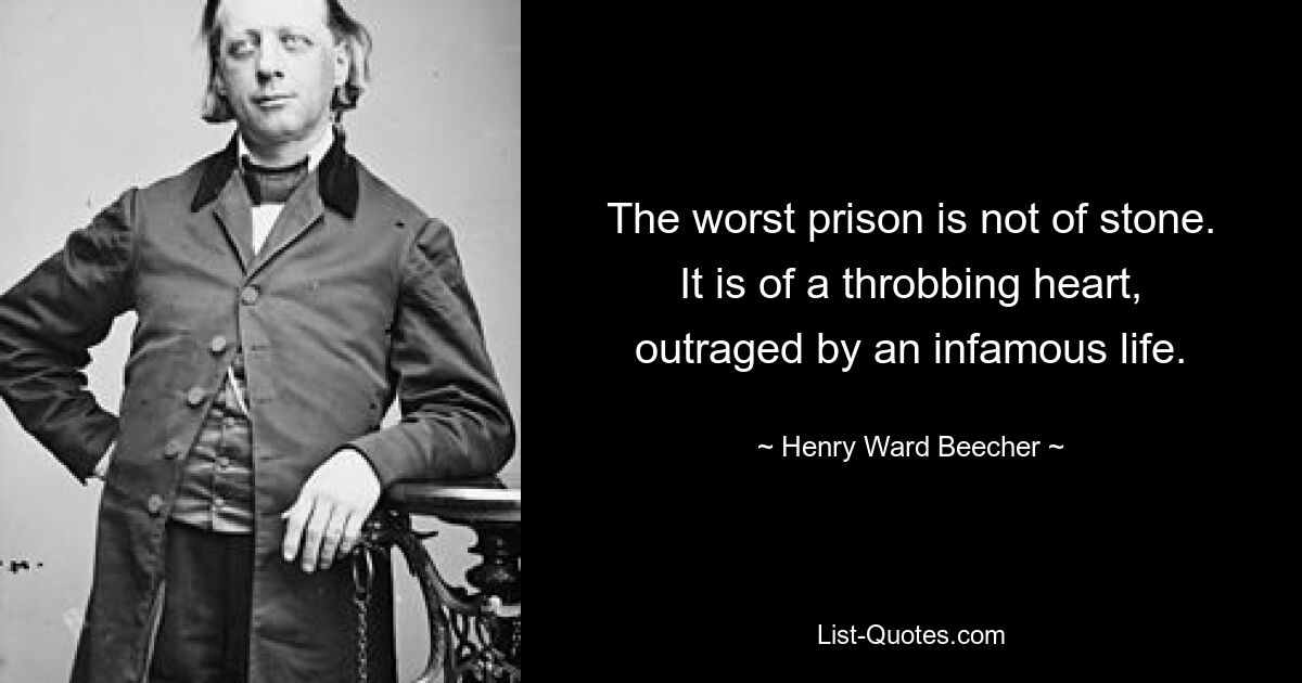 The worst prison is not of stone. It is of a throbbing heart, outraged by an infamous life. — © Henry Ward Beecher