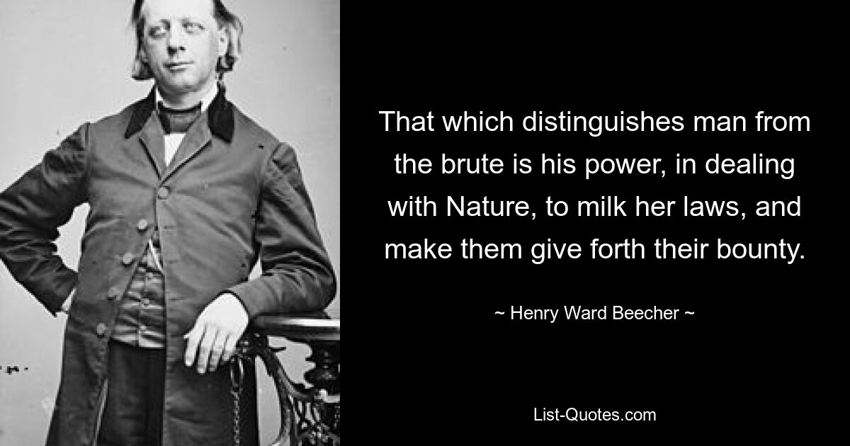 That which distinguishes man from the brute is his power, in dealing with Nature, to milk her laws, and make them give forth their bounty. — © Henry Ward Beecher