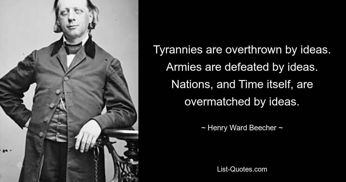 Tyrannies are overthrown by ideas. Armies are defeated by ideas. Nations, and Time itself, are overmatched by ideas. — © Henry Ward Beecher