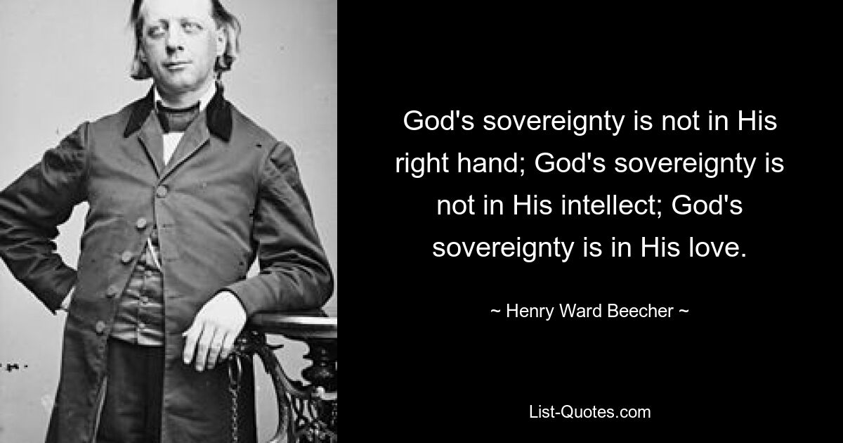 God's sovereignty is not in His right hand; God's sovereignty is not in His intellect; God's sovereignty is in His love. — © Henry Ward Beecher