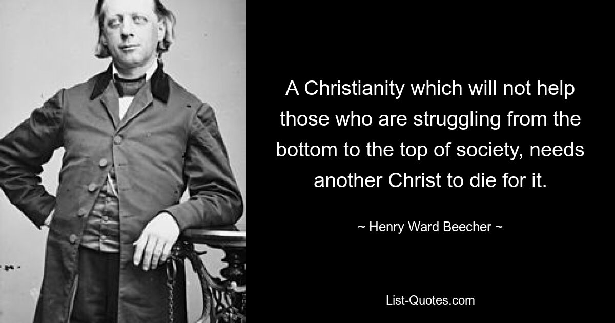 A Christianity which will not help those who are struggling from the bottom to the top of society, needs another Christ to die for it. — © Henry Ward Beecher