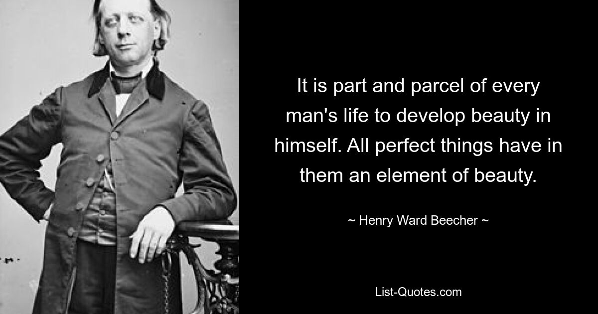 It is part and parcel of every man's life to develop beauty in himself. All perfect things have in them an element of beauty. — © Henry Ward Beecher