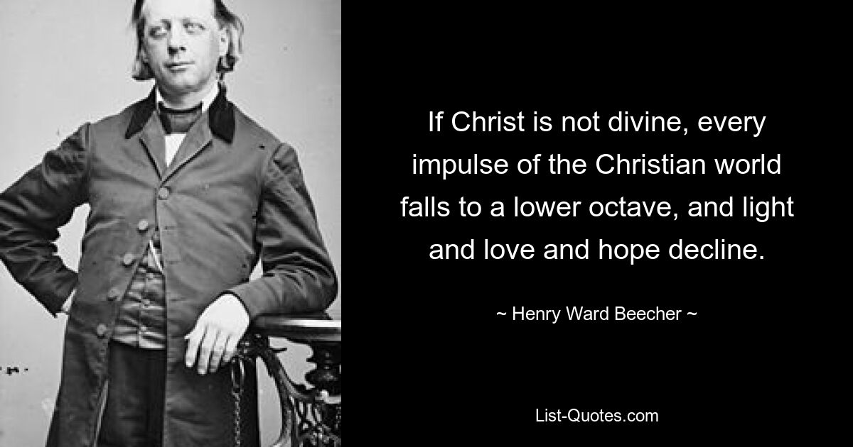 If Christ is not divine, every impulse of the Christian world falls to a lower octave, and light and love and hope decline. — © Henry Ward Beecher