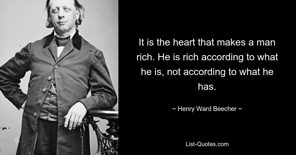 It is the heart that makes a man rich. He is rich according to what he is, not according to what he has. — © Henry Ward Beecher