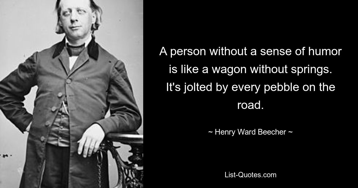 A person without a sense of humor is like a wagon without springs. It's jolted by every pebble on the road. — © Henry Ward Beecher