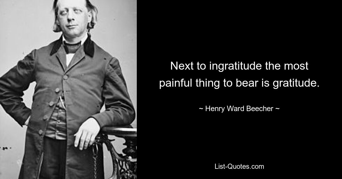 Next to ingratitude the most painful thing to bear is gratitude. — © Henry Ward Beecher