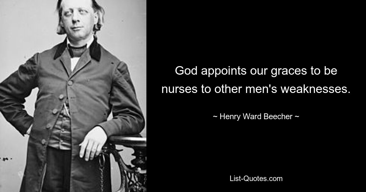 God appoints our graces to be nurses to other men's weaknesses. — © Henry Ward Beecher