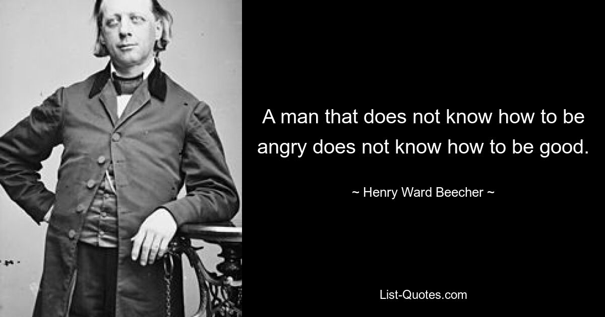 A man that does not know how to be angry does not know how to be good. — © Henry Ward Beecher