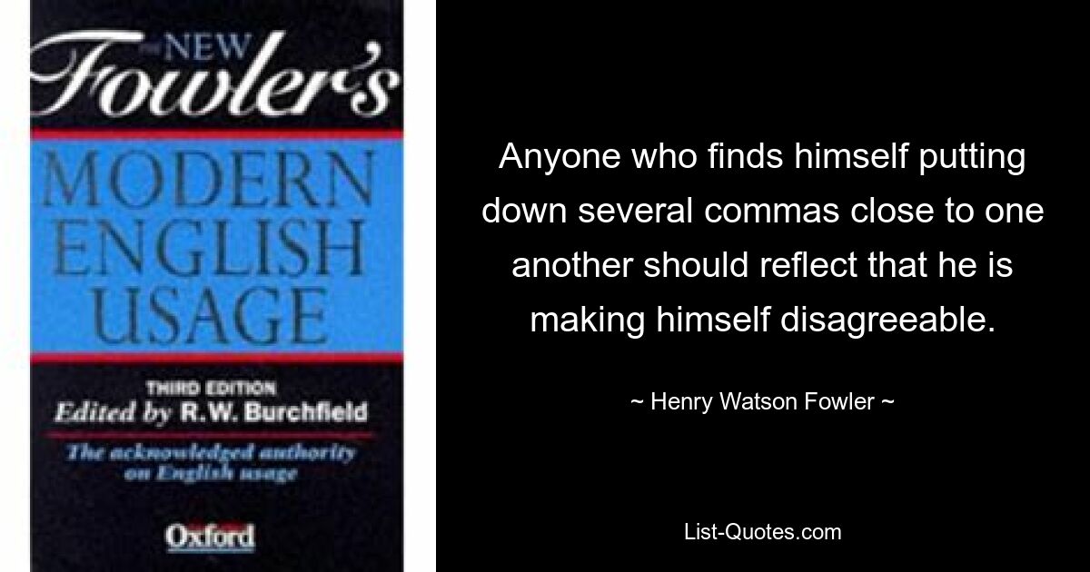 Anyone who finds himself putting down several commas close to one another should reflect that he is making himself disagreeable. — © Henry Watson Fowler