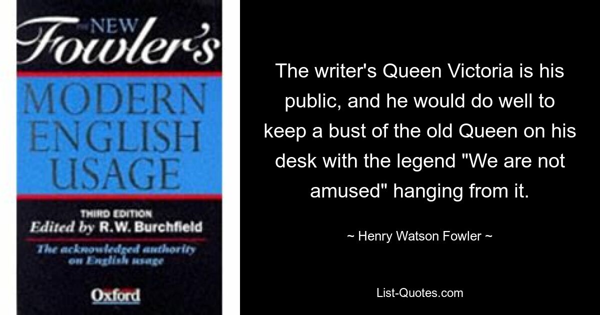 Королева писателя Виктория — его публика, и ему не мешало бы держать на столе бюст старой королевы с надписью «Нам не до смеха». — © Генри Уотсон Фаулер 