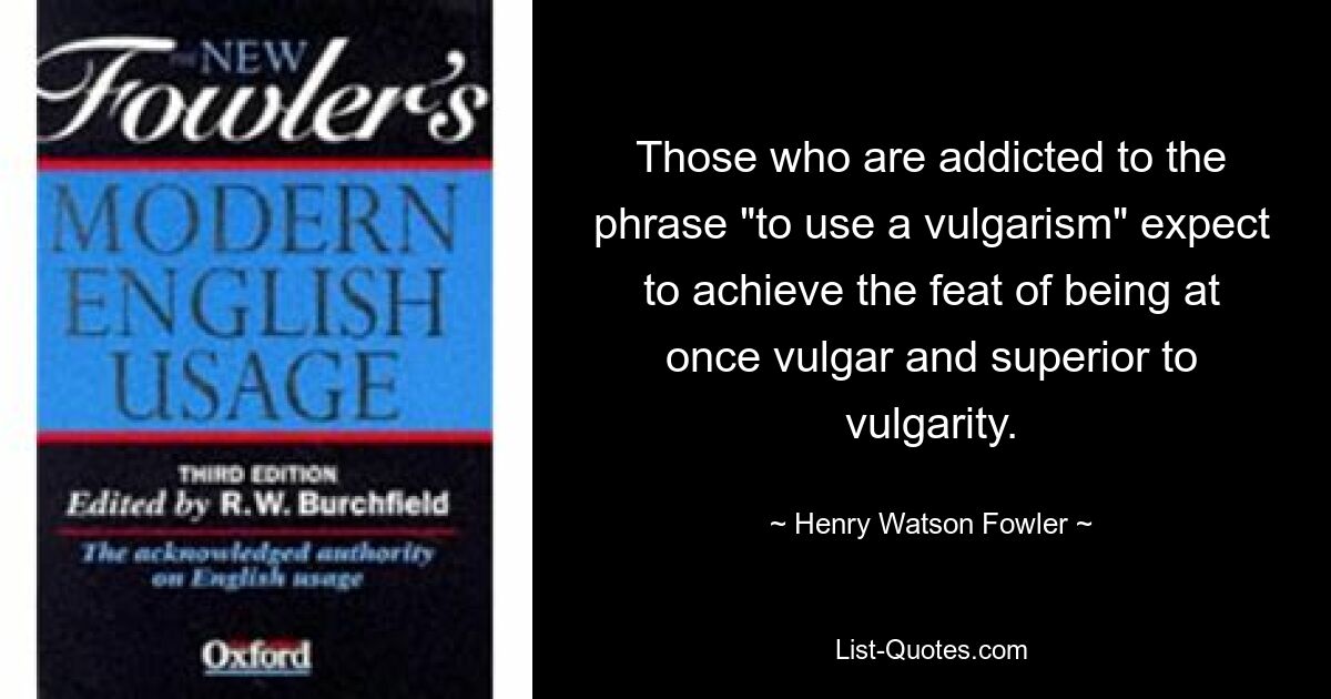 Those who are addicted to the phrase "to use a vulgarism" expect to achieve the feat of being at once vulgar and superior to vulgarity. — © Henry Watson Fowler