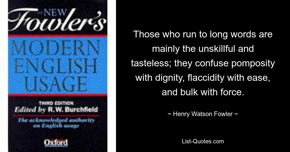 Those who run to long words are mainly the unskillful and tasteless; they confuse pomposity with dignity, flaccidity with ease, and bulk with force. — © Henry Watson Fowler