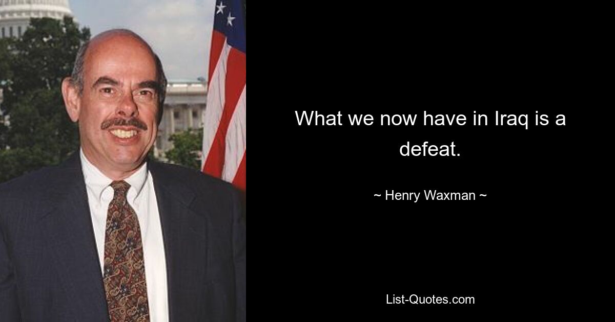 What we now have in Iraq is a defeat. — © Henry Waxman