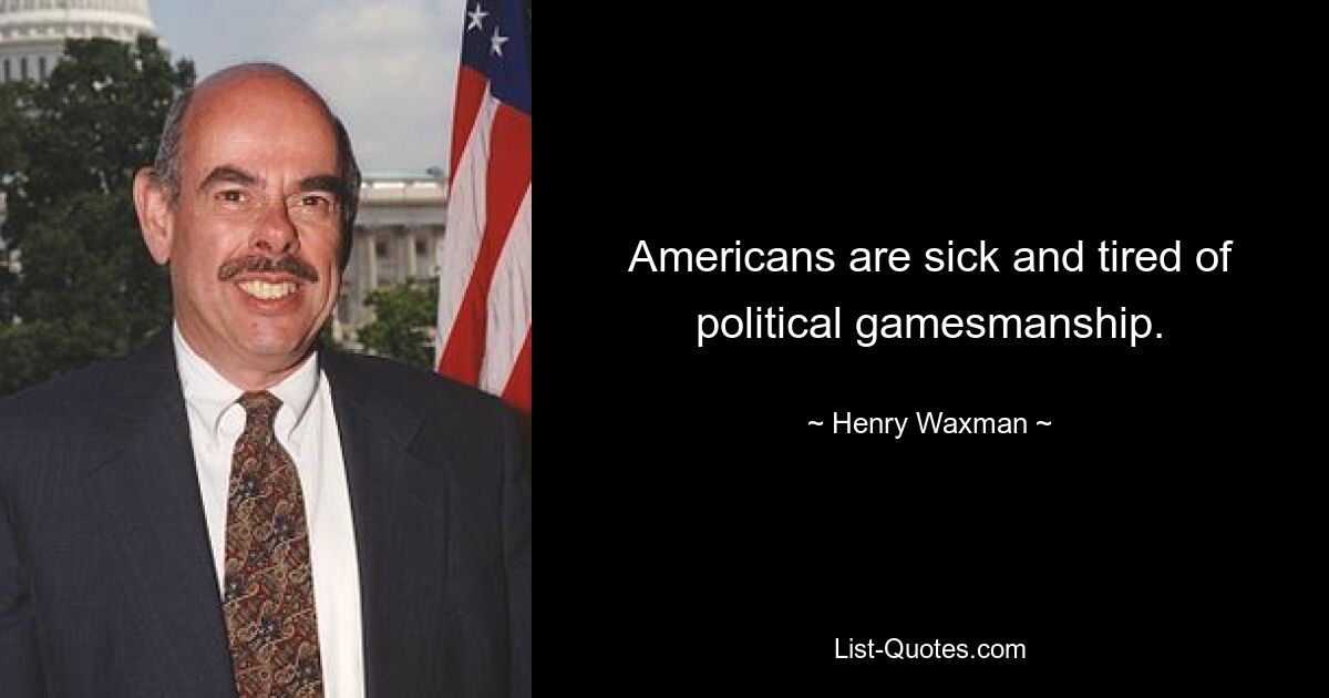 Americans are sick and tired of political gamesmanship. — © Henry Waxman