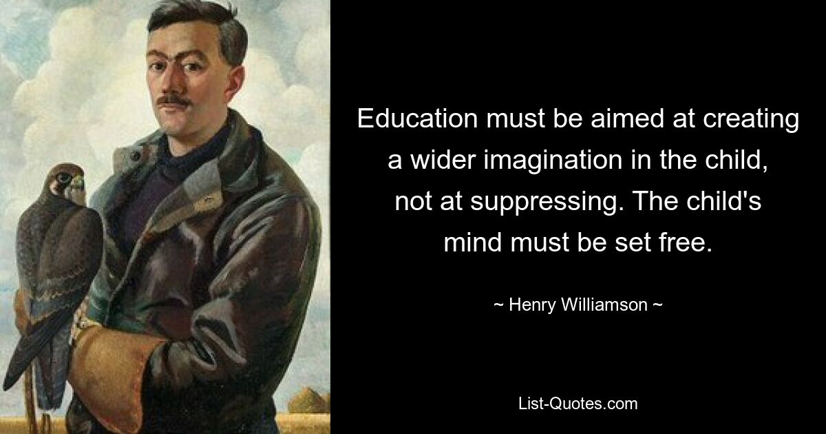 Education must be aimed at creating a wider imagination in the child, not at suppressing. The child's mind must be set free. — © Henry Williamson