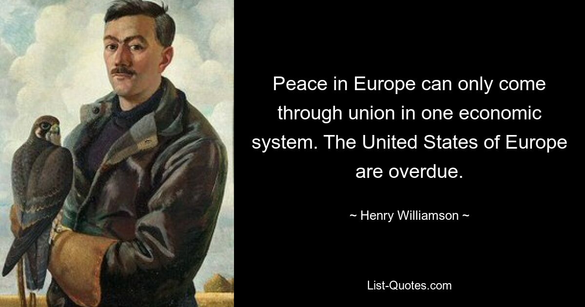 Frieden in Europa kann nur durch die Einigung in einem Wirtschaftssystem entstehen. Die Vereinigten Staaten von Europa sind überfällig. — © Henry Williamson