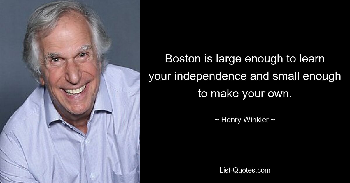 Boston is large enough to learn your independence and small enough to make your own. — © Henry Winkler