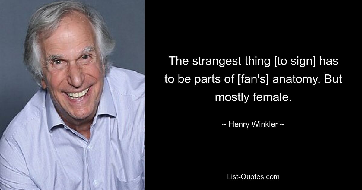 The strangest thing [to sign] has to be parts of [fan's] anatomy. But mostly female. — © Henry Winkler