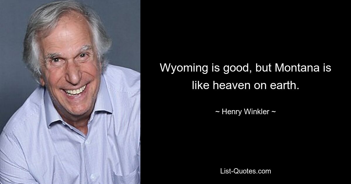 Wyoming is good, but Montana is like heaven on earth. — © Henry Winkler