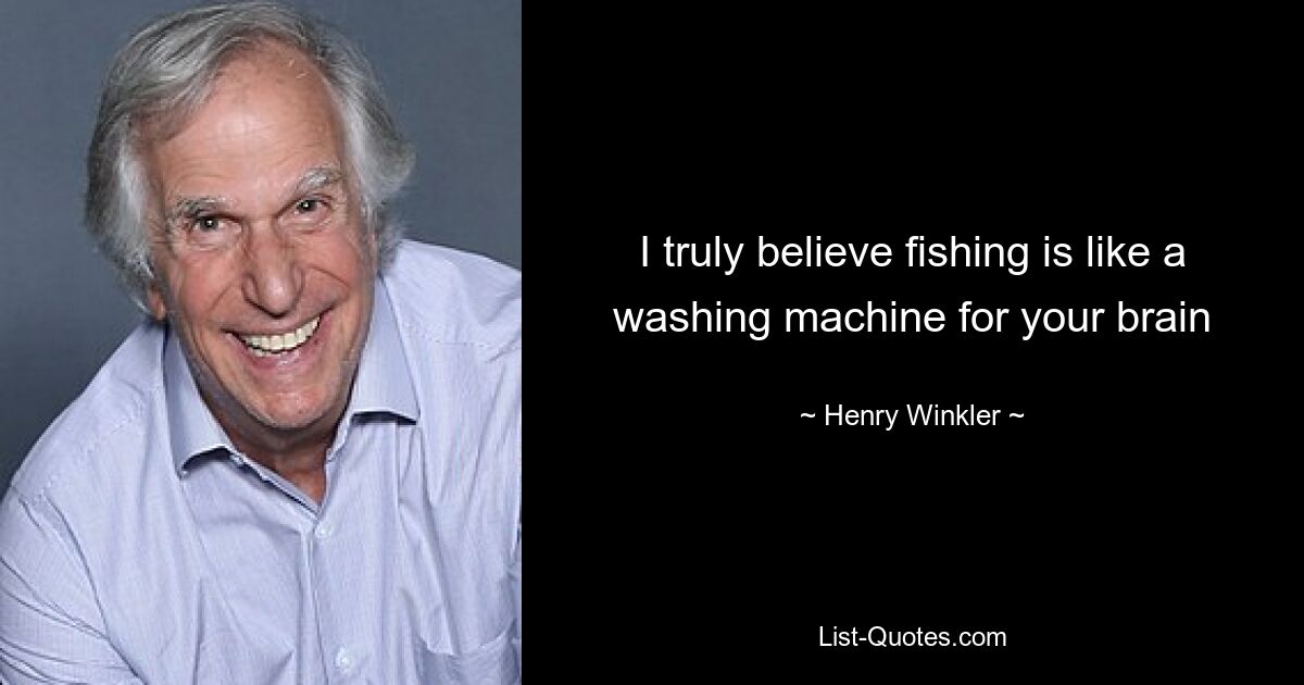 I truly believe fishing is like a washing machine for your brain — © Henry Winkler