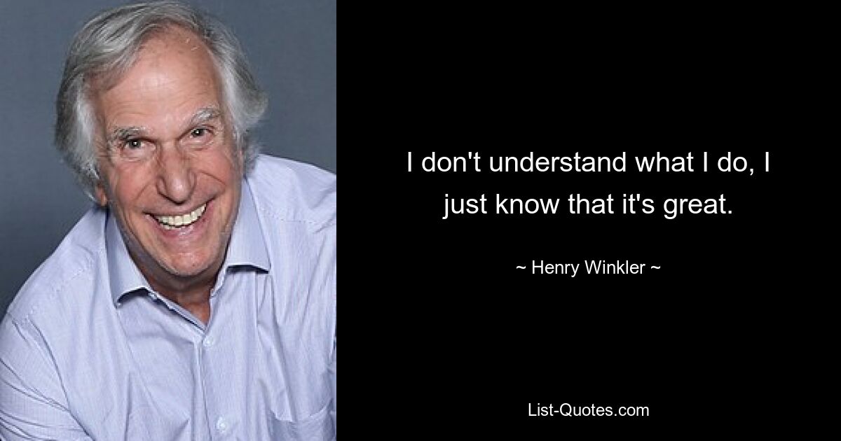 I don't understand what I do, I just know that it's great. — © Henry Winkler