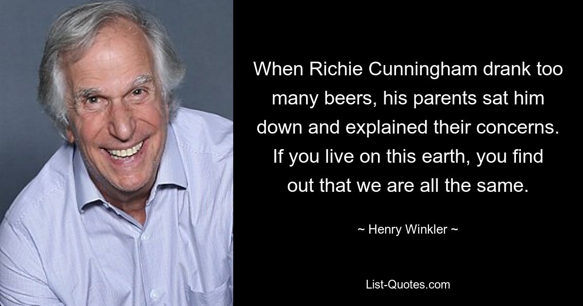 When Richie Cunningham drank too many beers, his parents sat him down and explained their concerns. If you live on this earth, you find out that we are all the same. — © Henry Winkler