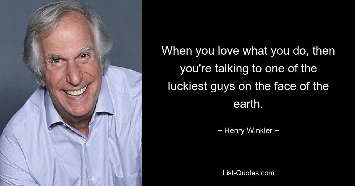 When you love what you do, then you're talking to one of the luckiest guys on the face of the earth. — © Henry Winkler