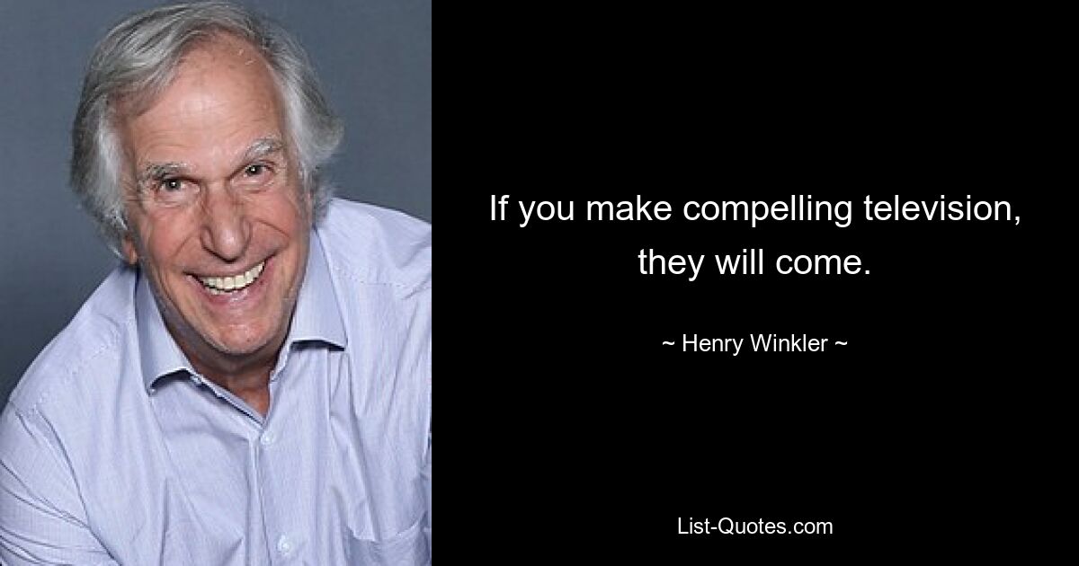 If you make compelling television, they will come. — © Henry Winkler