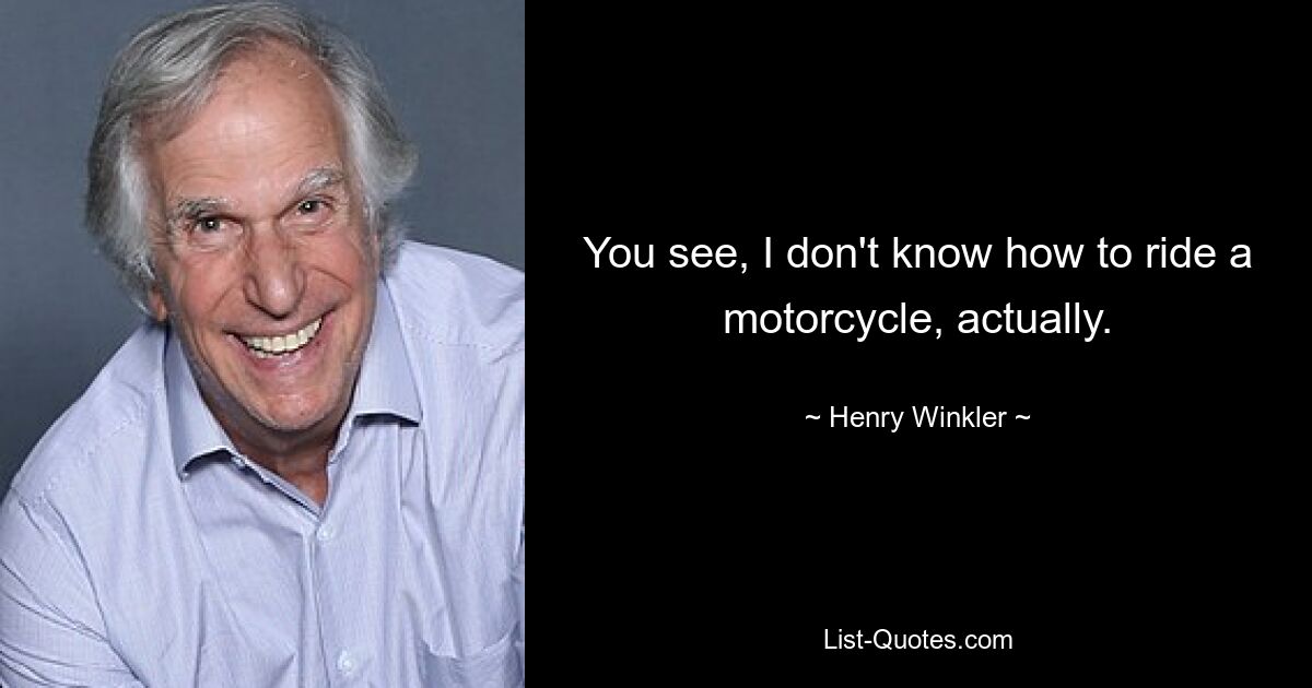 You see, I don't know how to ride a motorcycle, actually. — © Henry Winkler