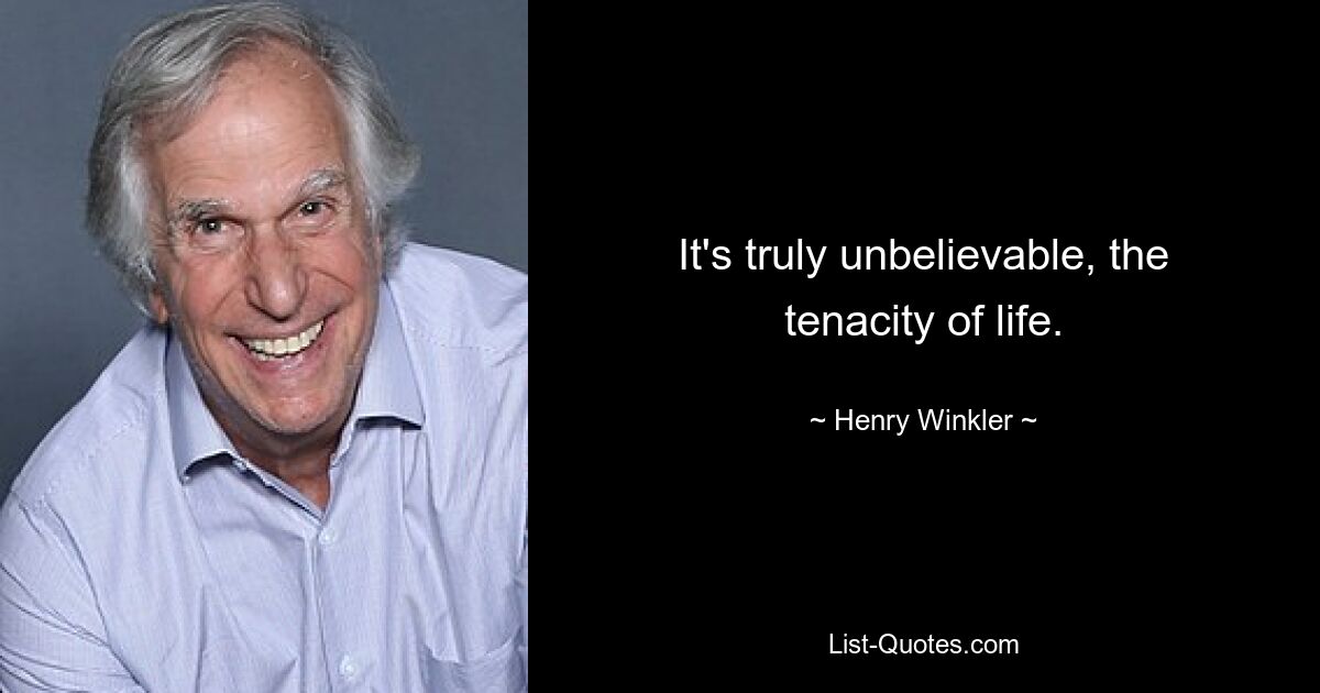 It's truly unbelievable, the tenacity of life. — © Henry Winkler