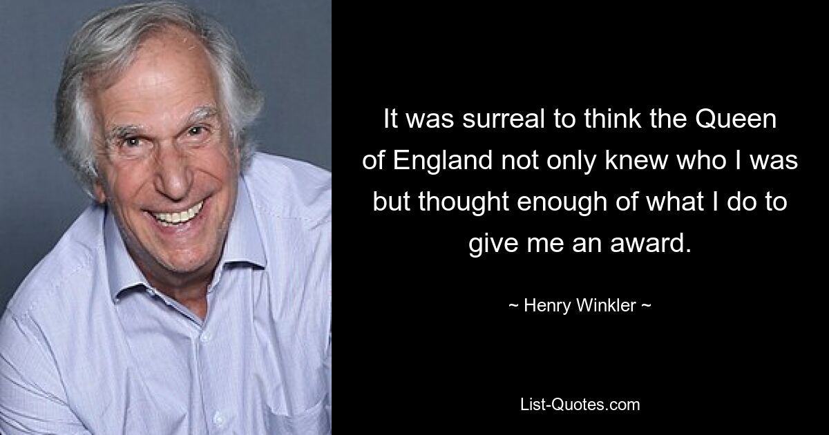 It was surreal to think the Queen of England not only knew who I was but thought enough of what I do to give me an award. — © Henry Winkler