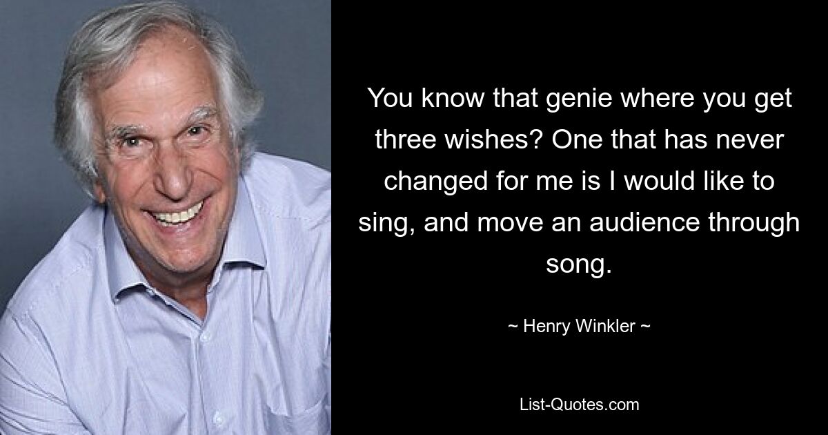 You know that genie where you get three wishes? One that has never changed for me is I would like to sing, and move an audience through song. — © Henry Winkler